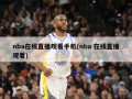 nba在线直播观看手机(nba 在线直播观看)