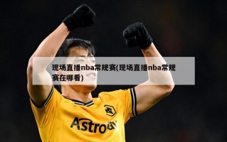 现场直播nba常规赛(现场直播nba常规赛在哪看)