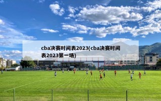 cba决赛时间表2023(cba决赛时间表2023第一场)