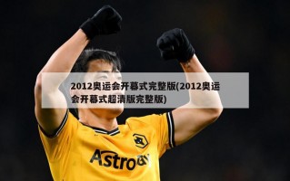 2012奥运会开幕式完整版(2012奥运会开幕式超清版完整版)