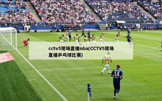 cctv5现场直播nba(CCTV5现场直播乒乓球比赛)