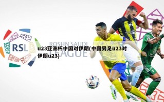 u23亚洲杯中国对伊朗(中国男足u23对伊朗u23)