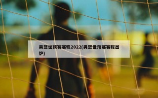 男篮世预赛赛程2022(男篮世预赛赛程出炉)