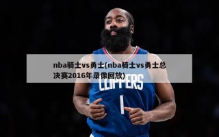 nba骑士vs勇士(nba骑士vs勇士总决赛2016年录像回放)