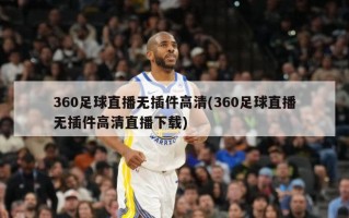 360足球直播无插件高清(360足球直播无插件高清直播下载)