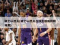 骑士vs热火(骑士vs热火在线直播威利网体育)