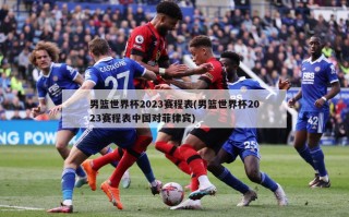 男篮世界杯2023赛程表(男篮世界杯2023赛程表中国对菲律宾)