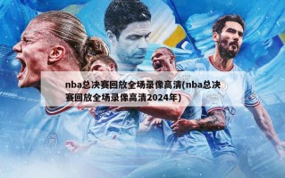 nba总决赛回放全场录像高清(nba总决赛回放全场录像高清2024年)