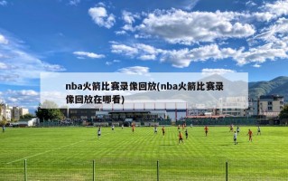 nba火箭比赛录像回放(nba火箭比赛录像回放在哪看)