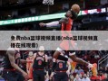 免费nba篮球视频直播(nba篮球视频直播在线观看)