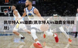 凯尔特人vs雄鹿(凯尔特人vs雄鹿全场回放)