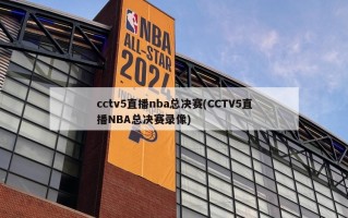 cctv5直播nba总决赛(CCTV5直播NBA总决赛录像)